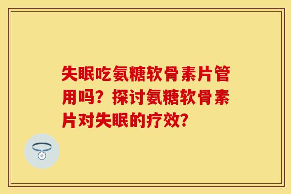 失眠吃氨糖软骨素片管用吗?探讨氨糖软骨素片对失眠的疗效?-第1张图片-关节保镖 失眠吃氨糖软骨素片管用吗?探讨氨糖软骨素片对失眠的疗效?-第1张图片-关节保镖