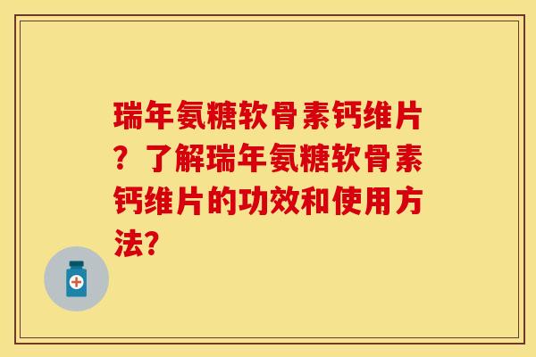 瑞年氨糖软骨素钙维片?了解瑞年氨糖软骨素钙维片的功效和使用方法?-第1张图片-关节保镖 瑞年氨糖软骨素钙维片?了解瑞年氨糖软骨素钙维片的功效和使用方法?-第1张图片-关节保镖