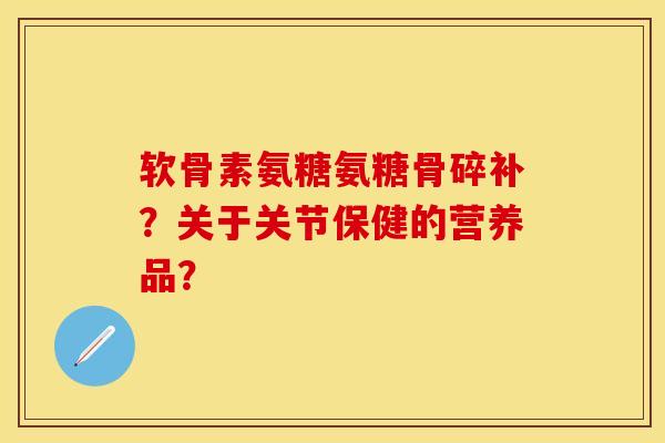 软骨素氨糖氨糖骨碎补？关于关节保健的营养品？