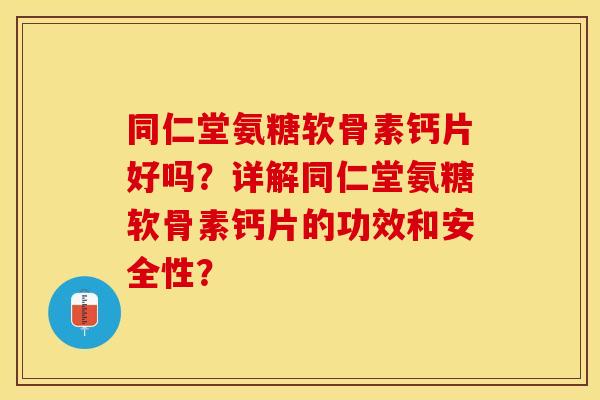 同仁堂氨糖软骨素钙片好吗？详解同仁堂氨糖软骨素钙片的功效和安全性？