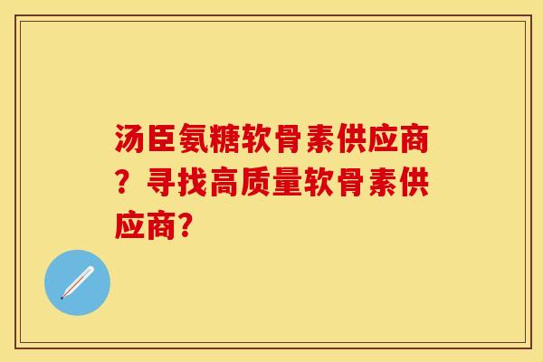 汤臣氨糖软骨素供应商？寻找高质量软骨素供应商？