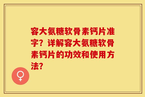 容大氨糖软骨素钙片准字？详解容大氨糖软骨素钙片的功效和使用方法？