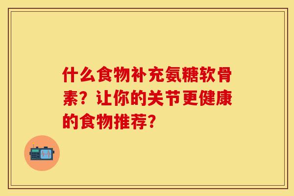 什么食物补充氨糖软骨素？让你的关节更健康的食物推荐？