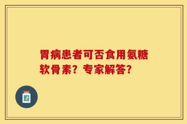 胃病患者可否食用氨糖软骨素？专家解答？
