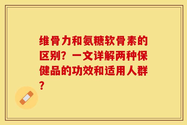 维骨力和氨糖软骨素的区别?一文详解两种保健品的功效和适用人群?-第1张图片-关节保镖 维骨力和氨糖软骨素的区别?一文详解两种保健品的功效和适用人群?-第1张图片-关节保镖