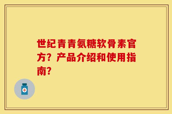 世纪青青氨糖软骨素官方？产品介绍和使用指南？