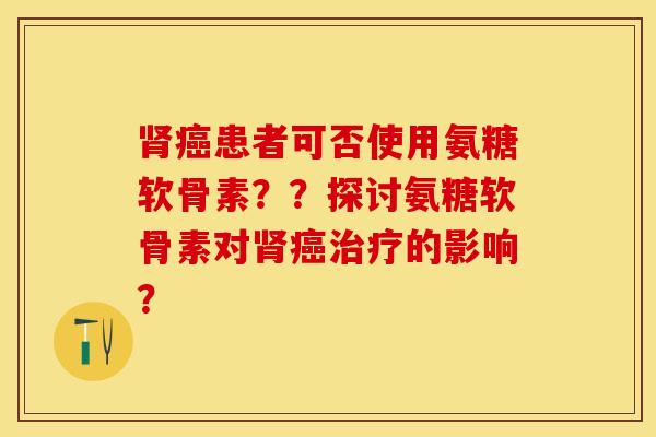 肾癌患者可否使用氨糖软骨素？？探讨氨糖软骨素对肾癌治疗的影响？