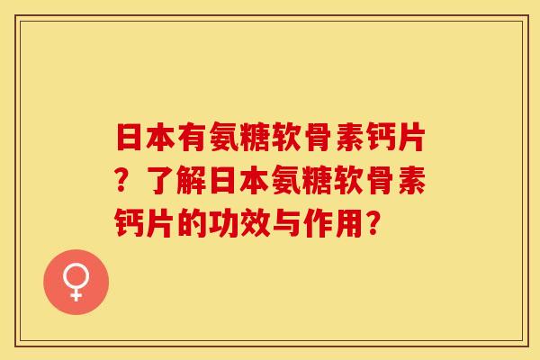 日本有氨糖软骨素钙片？了解日本氨糖软骨素钙片的功效与作用？