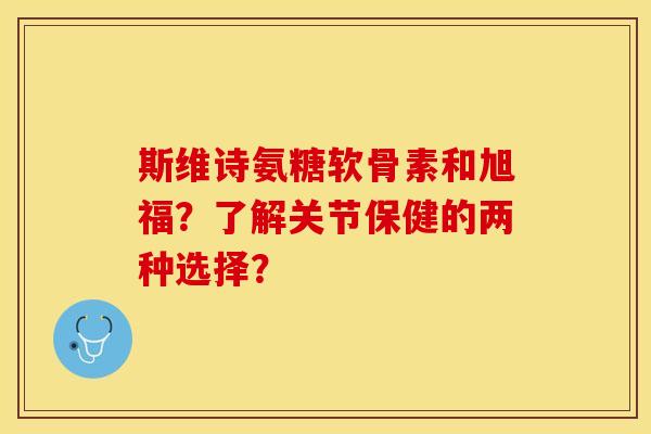 斯维诗氨糖软骨素和旭福？了解关节保健的两种选择？