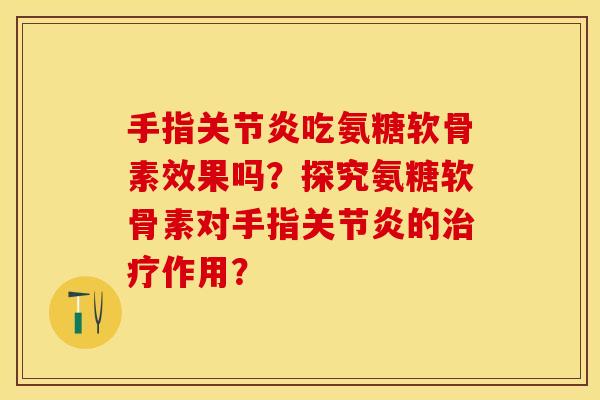 手指关节炎吃氨糖软骨素效果吗？探究氨糖软骨素对手指关节炎的治疗作用？