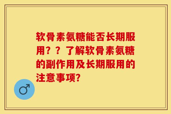 软骨素氨糖能否长期服用？？了解软骨素氨糖的副作用及长期服用的注意事项？
