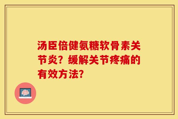 汤臣倍健氨糖软骨素关节炎？缓解关节疼痛的有效方法？