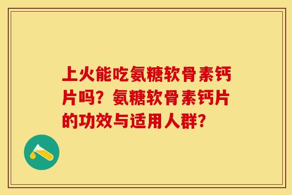 上火能吃氨糖软骨素钙片吗？氨糖软骨素钙片的功效与适用人群？
