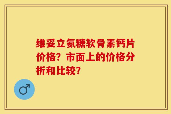 维妥立氨糖软骨素钙片价格？市面上的价格分析和比较？