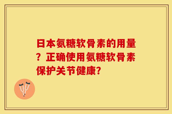 日本氨糖软骨素的用量？正确使用氨糖软骨素保护关节健康？
