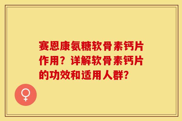 赛恩康氨糖软骨素钙片作用？详解软骨素钙片的功效和适用人群？