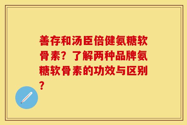 善存和汤臣倍健氨糖软骨素？了解两种品牌氨糖软骨素的功效与区别？