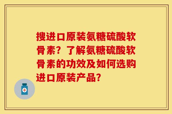 搜进口原装氨糖硫酸软骨素？了解氨糖硫酸软骨素的功效及如何选购进口原装产品？