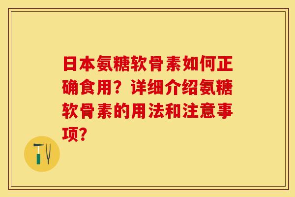 日本氨糖软骨素如何正确食用？详细介绍氨糖软骨素的用法和注意事项？