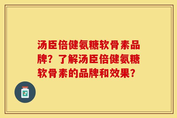 汤臣倍健氨糖软骨素品牌？了解汤臣倍健氨糖软骨素的品牌和效果？