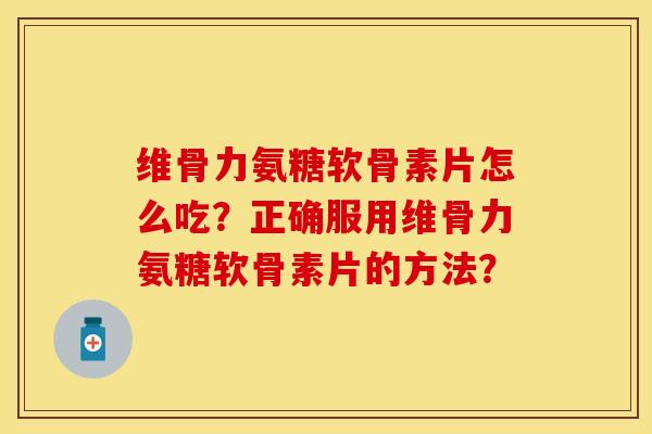 维骨力氨糖软骨素片怎么吃?正确服用维骨力氨糖软骨素片的方法?-第1张图片-关节保镖 维骨力氨糖软骨素片怎么吃?正确服用维骨力氨糖软骨素片的方法?-第1张图片-关节保镖