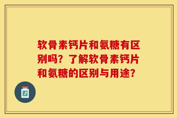 软骨素钙片和氨糖有区别吗？了解软骨素钙片和氨糖的区别与用途？