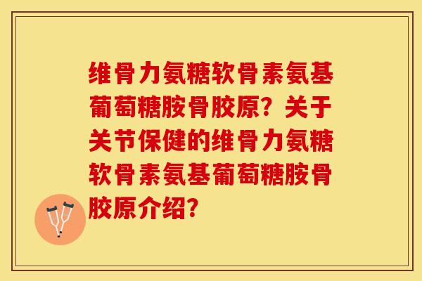 维骨力氨糖软骨素氨基葡萄糖胺骨胶原？关于关节保健的维骨力氨糖软骨素氨基葡萄糖胺骨胶原介绍？