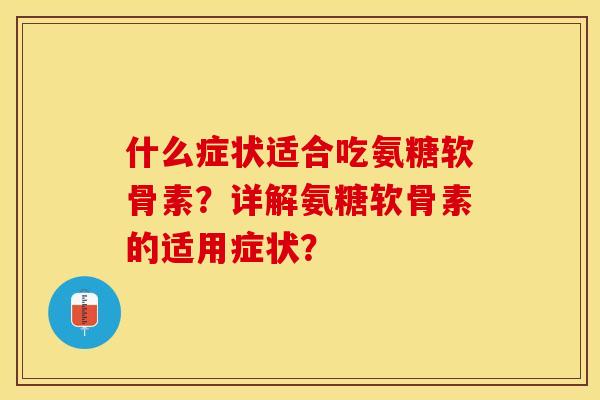 什么症状适合吃氨糖软骨素？详解氨糖软骨素的适用症状？