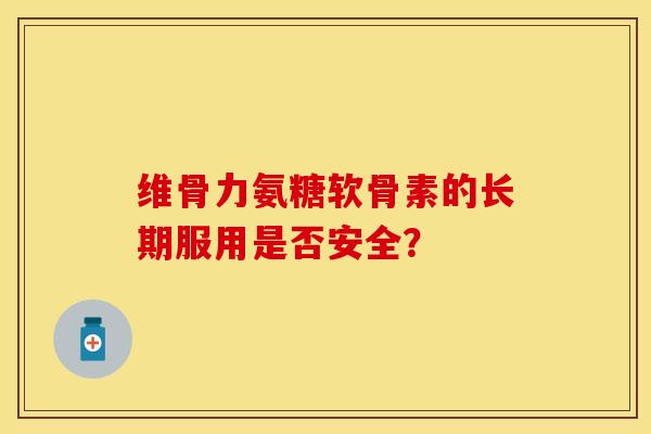 维骨力氨糖软骨素的长期服用是否安全？