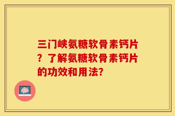 三门峡氨糖软骨素钙片？了解氨糖软骨素钙片的功效和用法？