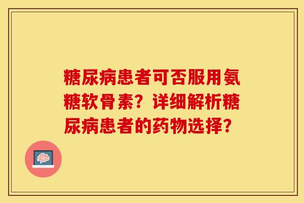 糖尿病患者可否服用氨糖软骨素?详细解析糖尿病患者的药物选择?-第1张图片-关节保镖 糖尿病患者可否服用氨糖软骨素?详细解析糖尿病患者的药物选择?-第1张图片-关节保镖