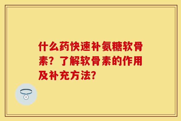 什么药快速补氨糖软骨素？了解软骨素的作用及补充方法？