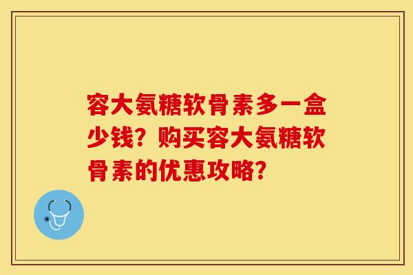 容大氨糖软骨素多一盒少钱？购买容大氨糖软骨素的优惠攻略？