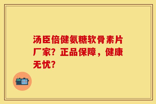 汤臣倍健氨糖软骨素片厂家？正品保障，健康无忧？