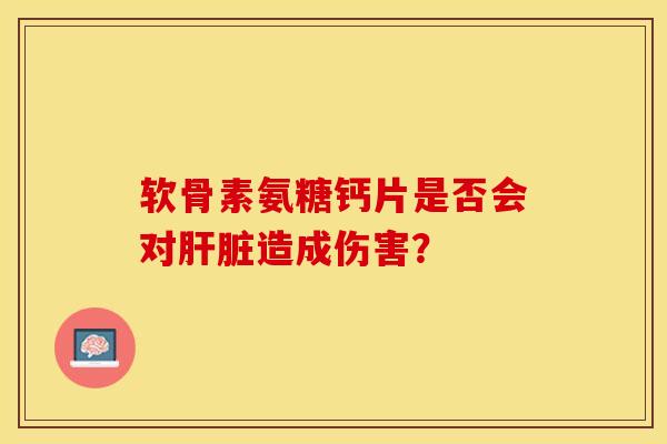 软骨素氨糖钙片是否会对肝脏造成伤害？