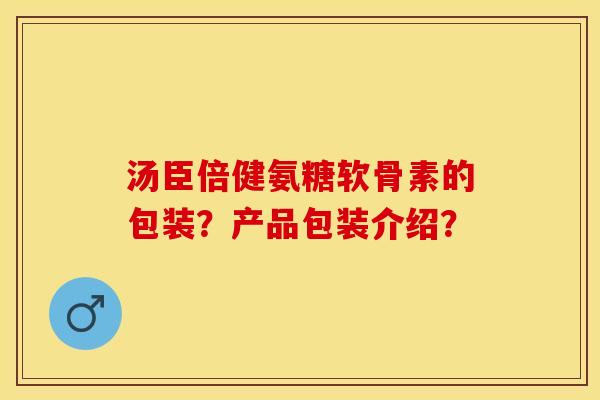 汤臣倍健氨糖软骨素的包装？产品包装介绍？