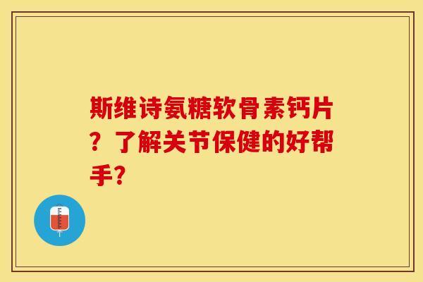 斯维诗氨糖软骨素钙片？了解关节保健的好帮手？