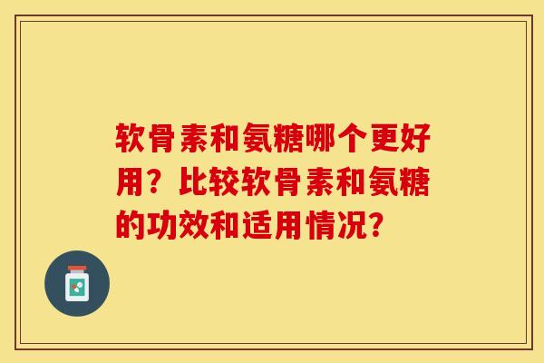 软骨素和氨糖哪个更好用？比较软骨素和氨糖的功效和适用情况？-第1张图片-关节保镖