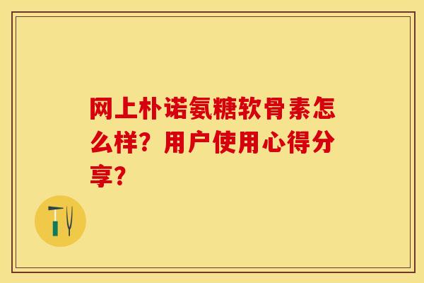 网上朴诺氨糖软骨素怎么样？用户使用心得分享？