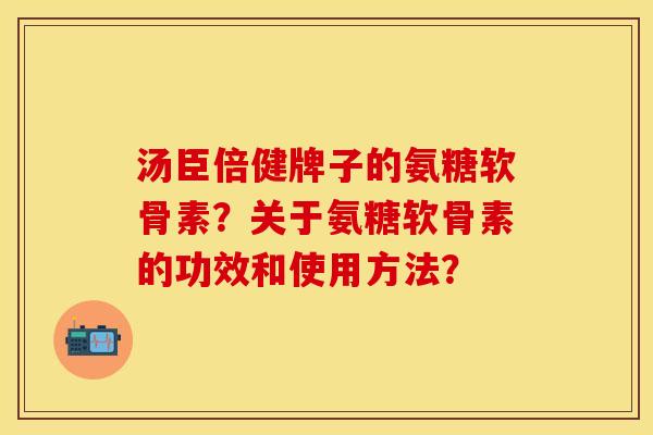 汤臣倍健牌子的氨糖软骨素？关于氨糖软骨素的功效和使用方法？