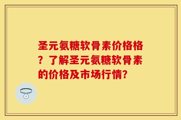 圣元氨糖软骨素价格格？了解圣元氨糖软骨素的价格及市场行情？