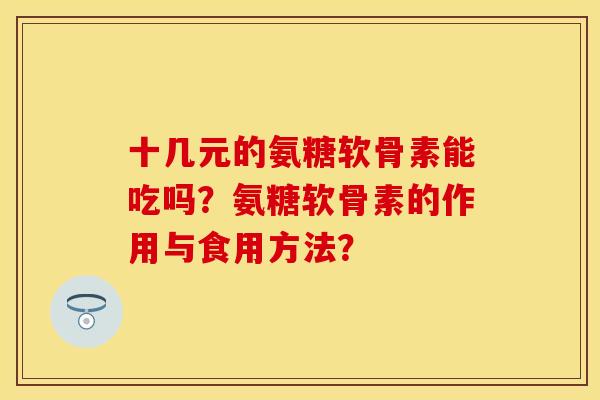 十几元的氨糖软骨素能吃吗?氨糖软骨素的作用与食用方法?-第1张图片-关节保镖 十几元的氨糖软骨素能吃吗?氨糖软骨素的作用与食用方法?-第1张图片-关节保镖
