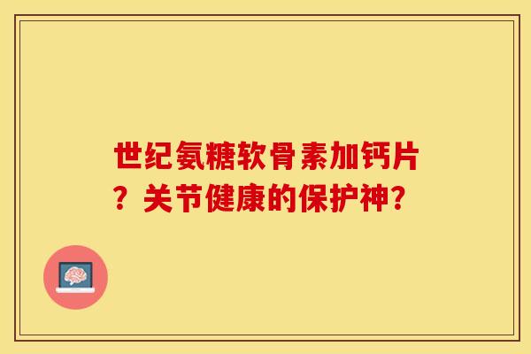 世纪氨糖软骨素加钙片？关节健康的保护神？-第1张图片-关节保镖
