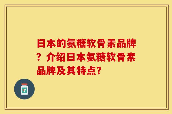 日本的氨糖软骨素品牌？介绍日本氨糖软骨素品牌及其特点？