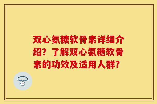 双心氨糖软骨素详细介绍？了解双心氨糖软骨素的功效及适用人群？