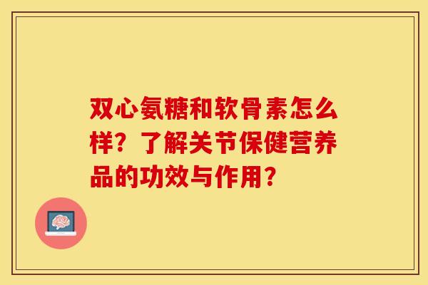 双心氨糖和软骨素怎么样？了解关节保健营养品的功效与作用？