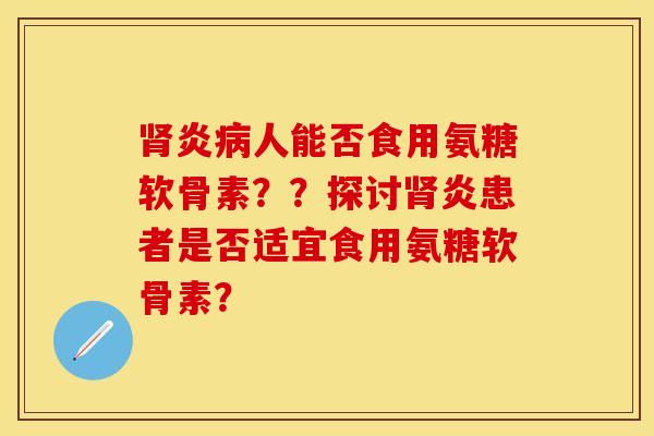 肾炎病人能否食用氨糖软骨素？？探讨肾炎患者是否适宜食用氨糖软骨素？