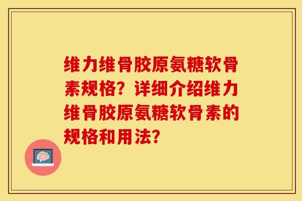 维力维骨胶原氨糖软骨素规格？详细介绍维力维骨胶原氨糖软骨素的规格和用法？