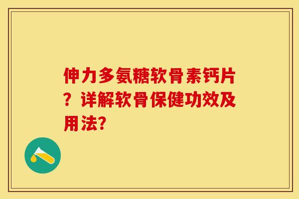 伸力多氨糖软骨素钙片？详解软骨保健功效及用法？