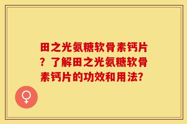 田之光氨糖软骨素钙片？了解田之光氨糖软骨素钙片的功效和用法？